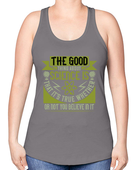 The good thing about science is that its true whether or not you believe in it 307# - general science -Racerback Tank
