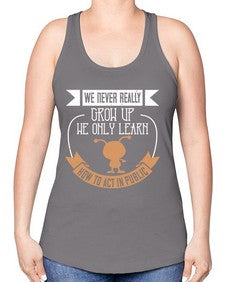 We never really grow up we only learn how to act in public 107# - funny -Racerback Tank