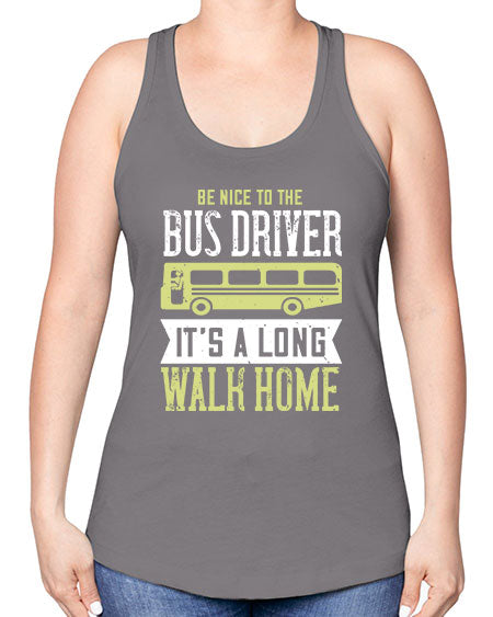 be nice to the bus driver its a long walk home Style 597# - Bus Driver -Racerback Tank