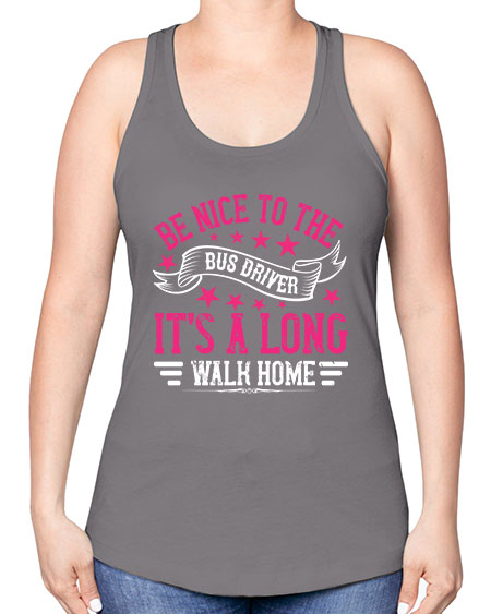 be nice to the bus driver its a long walk homee Style 598# - Bus Driver -Racerback Tank