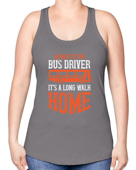 be nice to the bus driver its a long walk homeee Style 599# - Bus Driver -Racerback Tank