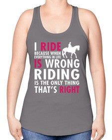 i ride because when everything in life is wrong riding is the only thinkg thats right - horse -Racerback Tank