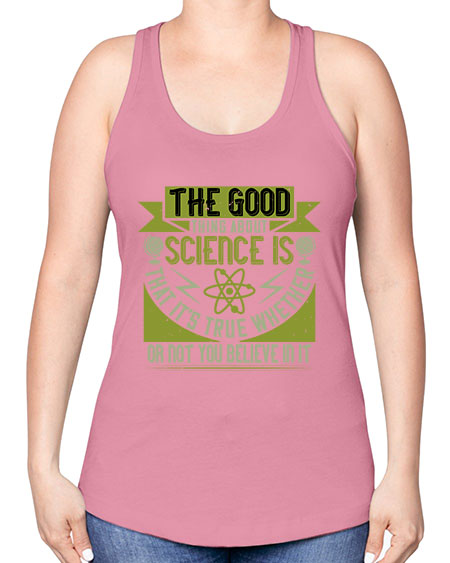 The good thing about science is that its true whether or not you believe in it 307# - general science -Racerback Tank