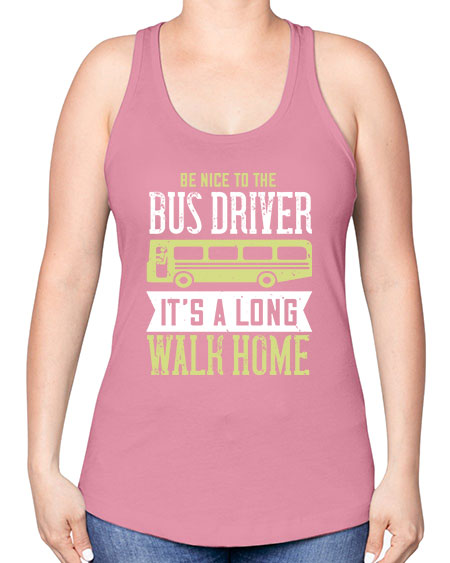 be nice to the bus driver its a long walk home Style 597# - Bus Driver -Racerback Tank