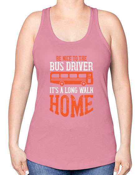 be nice to the bus driver its a long walk homeee Style 599# - Bus Driver -Racerback Tank