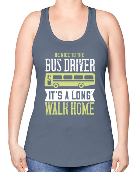 be nice to the bus driver its a long walk home Style 597# - Bus Driver -Racerback Tank