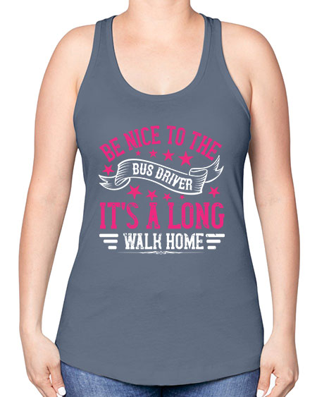 be nice to the bus driver its a long walk homee Style 598# - Bus Driver -Racerback Tank