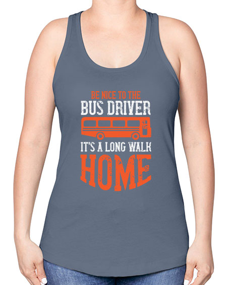 be nice to the bus driver its a long walk homeee Style 599# - Bus Driver -Racerback Tank