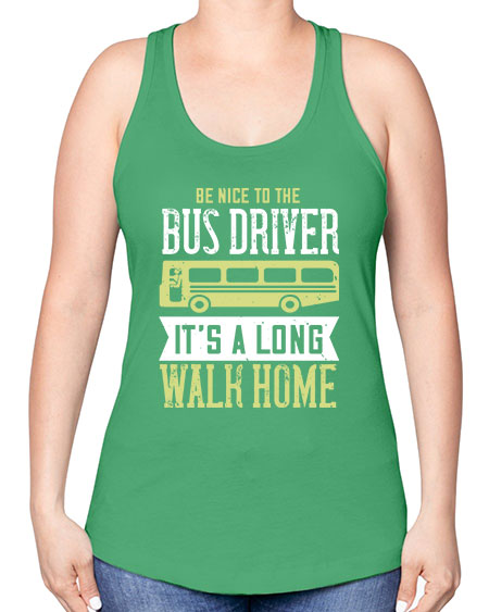 be nice to the bus driver its a long walk home Style 597# - Bus Driver -Racerback Tank
