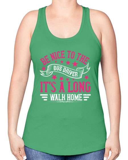 be nice to the bus driver its a long walk homee Style 598# - Bus Driver -Racerback Tank