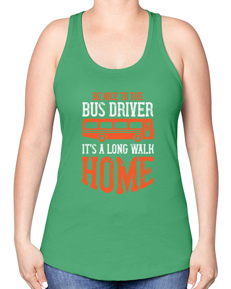 be nice to the bus driver its a long walk homeee Style 599# - Bus Driver -Racerback Tank