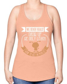 We never really grow up we only learn how to act in public 107# - funny -Racerback Tank