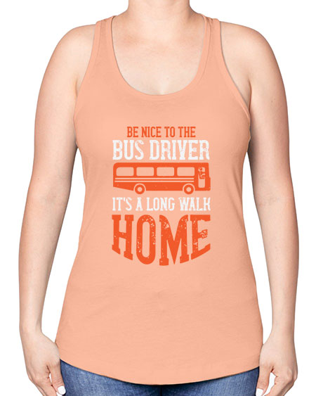 be nice to the bus driver its a long walk homeee Style 599# - Bus Driver -Racerback Tank