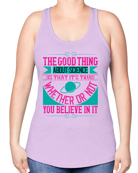 The good thing about science is that its true whether or not you believe in it 306# - general science -Racerback Tank