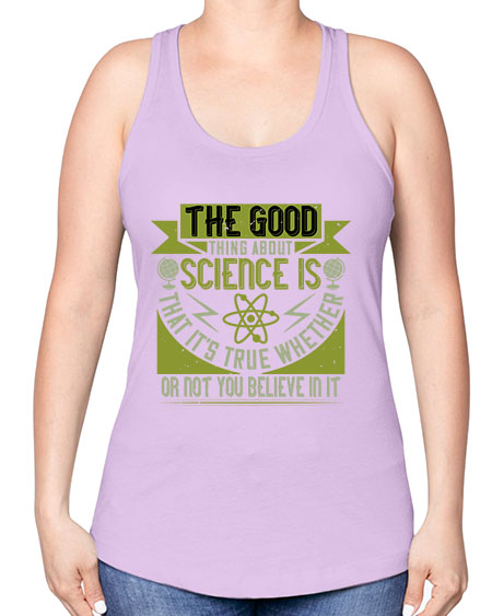 The good thing about science is that its true whether or not you believe in it 307# - general science -Racerback Tank