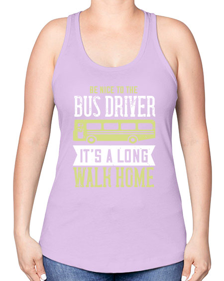 be nice to the bus driver its a long walk home Style 597# - Bus Driver -Racerback Tank