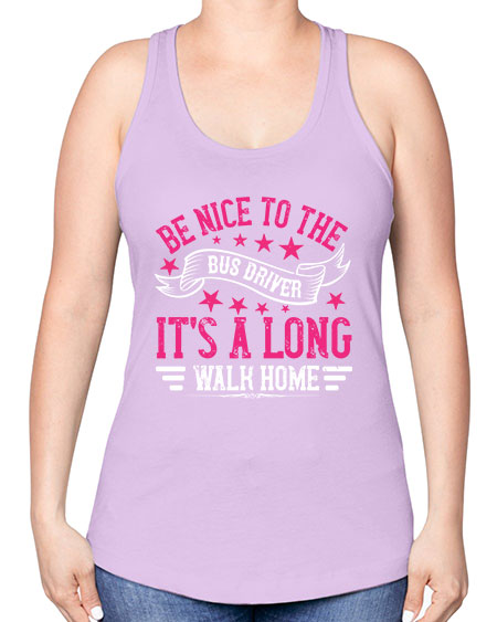 be nice to the bus driver its a long walk homee Style 598# - Bus Driver -Racerback Tank