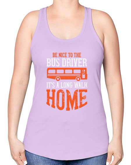 be nice to the bus driver its a long walk homeee Style 599# - Bus Driver -Racerback Tank