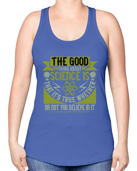 The good thing about science is that its true whether or not you believe in it 307# - general science -Racerback Tank