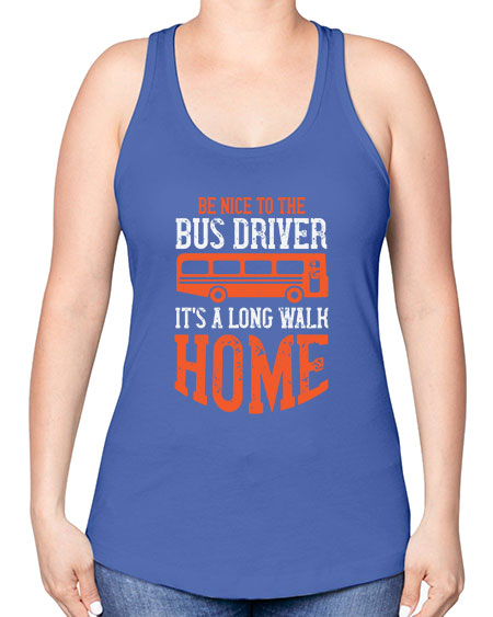 be nice to the bus driver its a long walk homeee Style 599# - Bus Driver -Racerback Tank