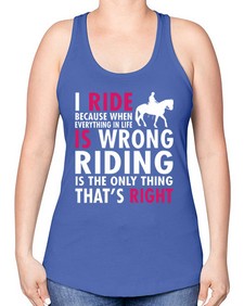 i ride because when everything in life is wrong riding is the only thinkg thats right - horse -Racerback Tank