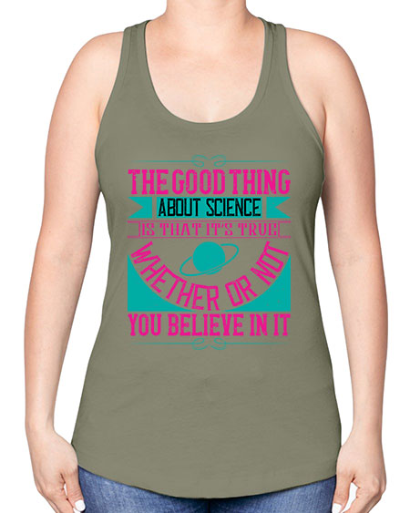 The good thing about science is that its true whether or not you believe in it 306# - general science -Racerback Tank