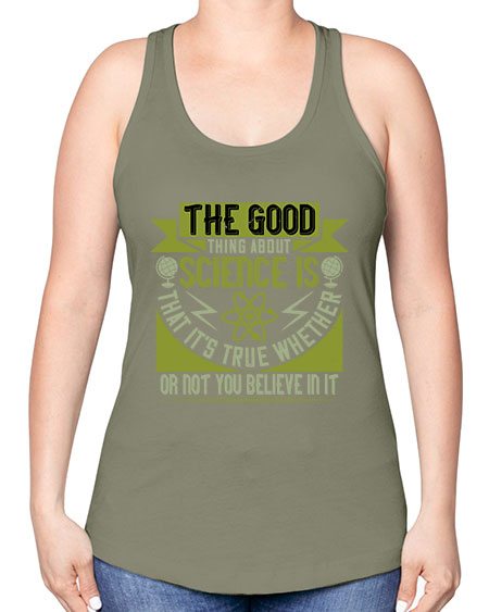 The good thing about science is that its true whether or not you believe in it 307# - general science -Racerback Tank