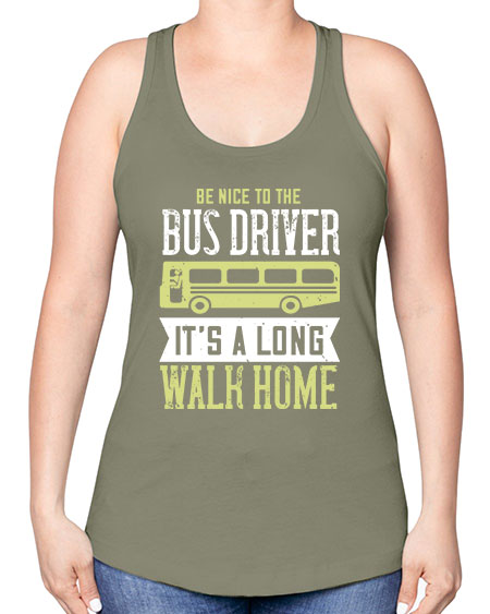 be nice to the bus driver its a long walk home Style 597# - Bus Driver -Racerback Tank