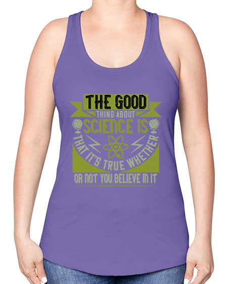 The good thing about science is that its true whether or not you believe in it 307# - general science -Racerback Tank