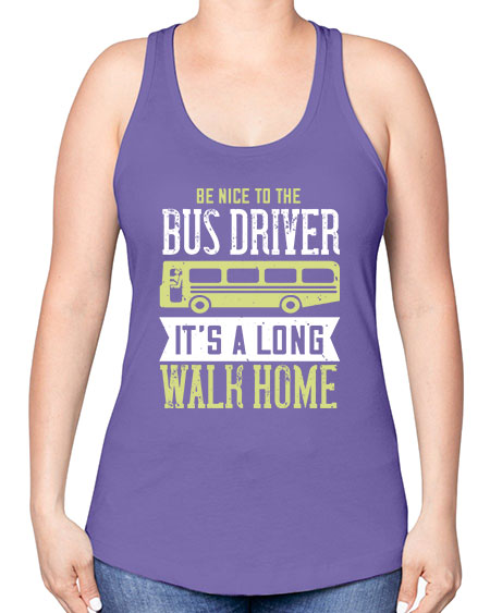 be nice to the bus driver its a long walk home Style 597# - Bus Driver -Racerback Tank