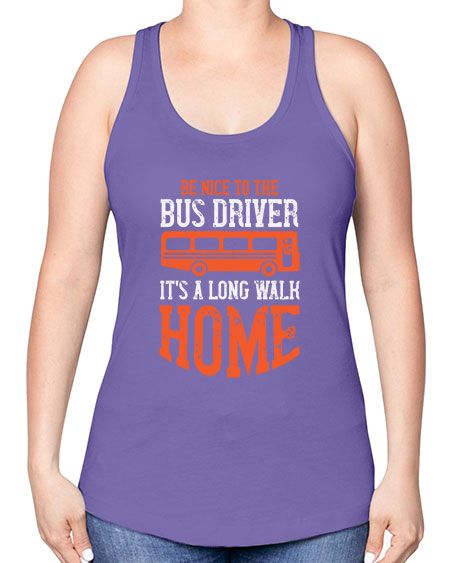 be nice to the bus driver its a long walk homeee Style 599# - Bus Driver -Racerback Tank