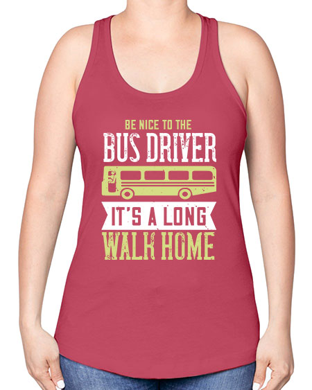 be nice to the bus driver its a long walk home Style 597# - Bus Driver -Racerback Tank