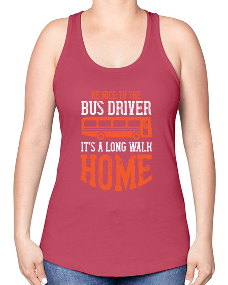 be nice to the bus driver its a long walk homeee Style 599# - Bus Driver -Racerback Tank