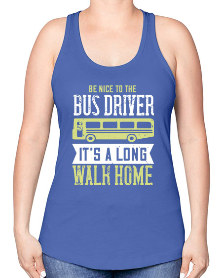 be nice to the bus driver its a long walk home Style 597# - Bus Driver -Racerback Tank
