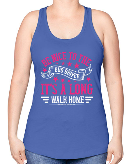 be nice to the bus driver its a long walk homee Style 598# - Bus Driver -Racerback Tank