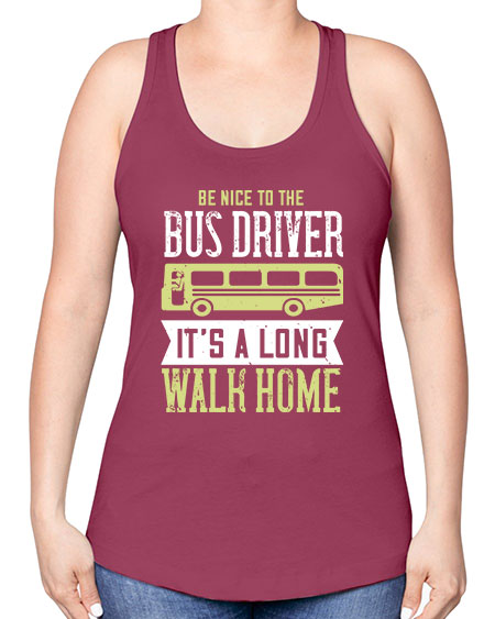 be nice to the bus driver its a long walk home Style 597# - Bus Driver -Racerback Tank