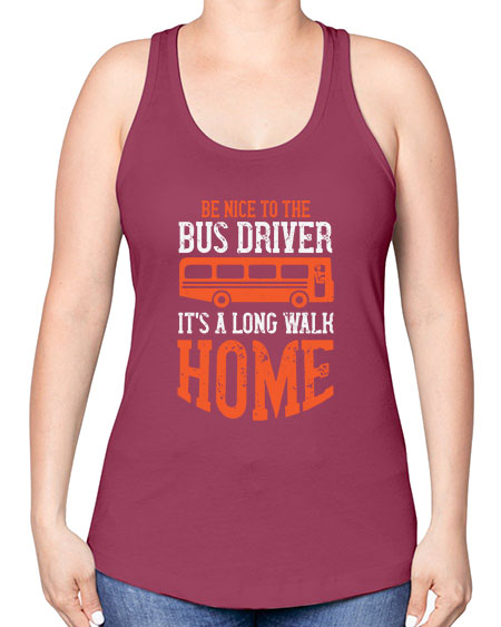 be nice to the bus driver its a long walk homeee Style 599# - Bus Driver -Racerback Tank
