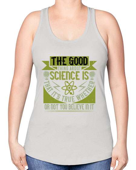 The good thing about science is that its true whether or not you believe in it 307# - general science -Racerback Tank