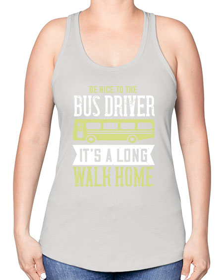 be nice to the bus driver its a long walk home Style 597# - Bus Driver -Racerback Tank