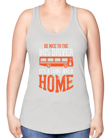 be nice to the bus driver its a long walk homeee Style 599# - Bus Driver -Racerback Tank