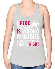 i ride because when everything in life is wrong riding is the only thinkg thats right - horse -Racerback Tank