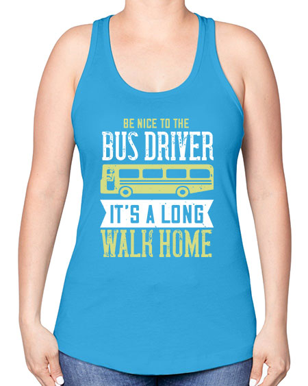 be nice to the bus driver its a long walk home Style 597# - Bus Driver -Racerback Tank
