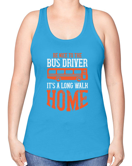be nice to the bus driver its a long walk homeee Style 599# - Bus Driver -Racerback Tank