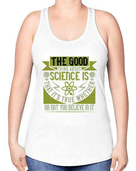 The good thing about science is that its true whether or not you believe in it 307# - general science -Racerback Tank